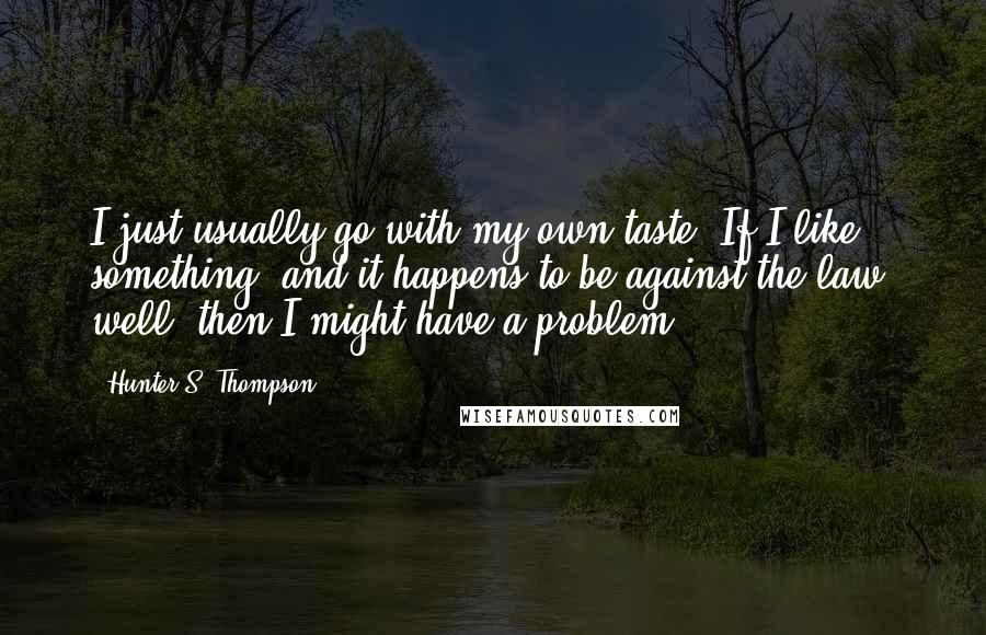 Hunter S. Thompson Quotes: I just usually go with my own taste. If I like something, and it happens to be against the law, well, then I might have a problem.