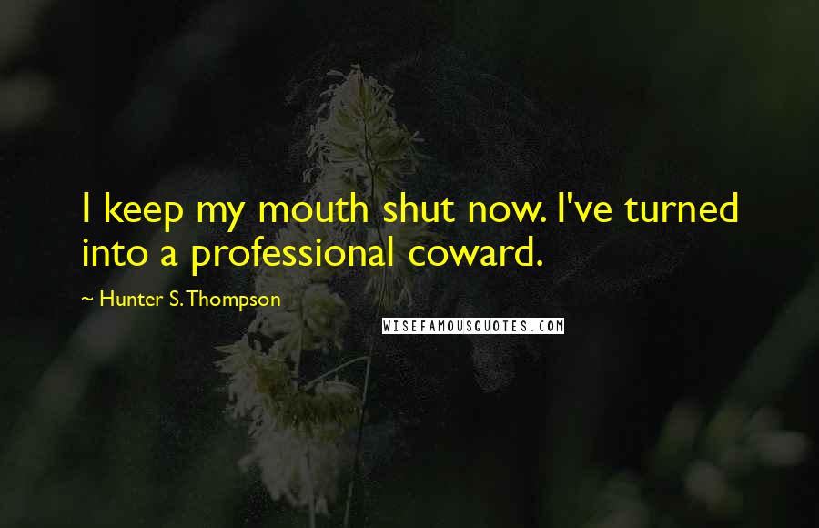 Hunter S. Thompson Quotes: I keep my mouth shut now. I've turned into a professional coward.