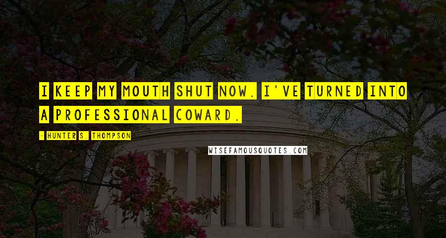 Hunter S. Thompson Quotes: I keep my mouth shut now. I've turned into a professional coward.