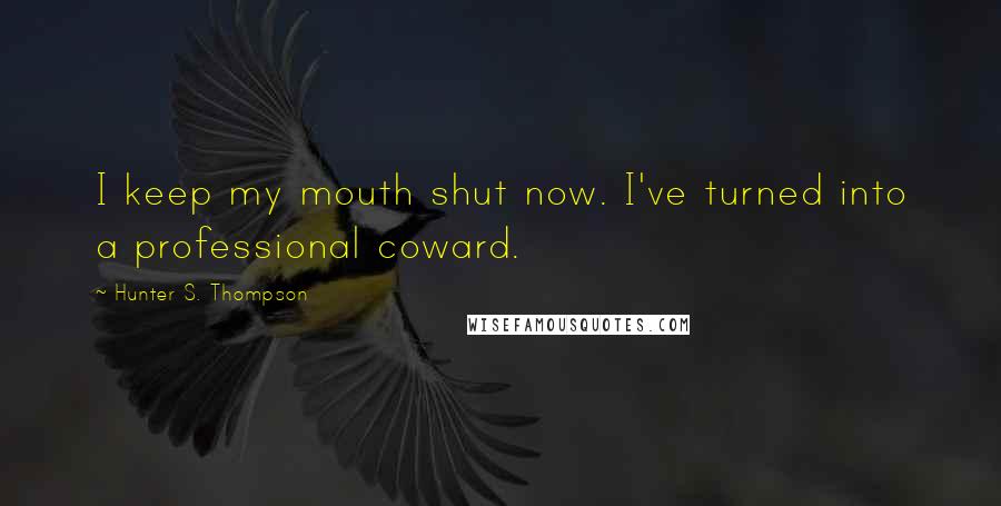 Hunter S. Thompson Quotes: I keep my mouth shut now. I've turned into a professional coward.