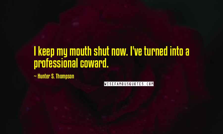Hunter S. Thompson Quotes: I keep my mouth shut now. I've turned into a professional coward.