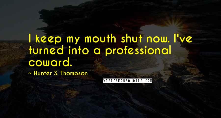 Hunter S. Thompson Quotes: I keep my mouth shut now. I've turned into a professional coward.
