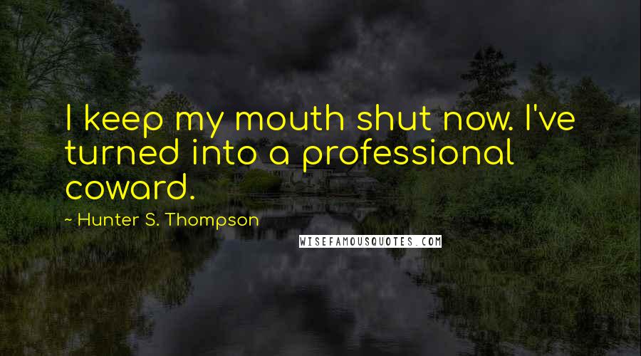 Hunter S. Thompson Quotes: I keep my mouth shut now. I've turned into a professional coward.