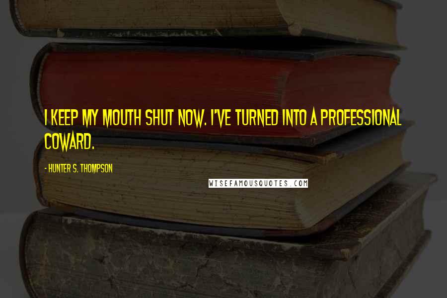 Hunter S. Thompson Quotes: I keep my mouth shut now. I've turned into a professional coward.