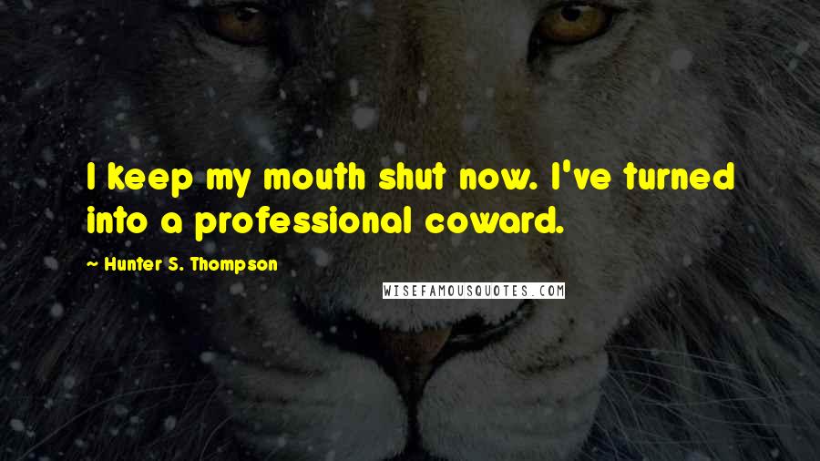 Hunter S. Thompson Quotes: I keep my mouth shut now. I've turned into a professional coward.