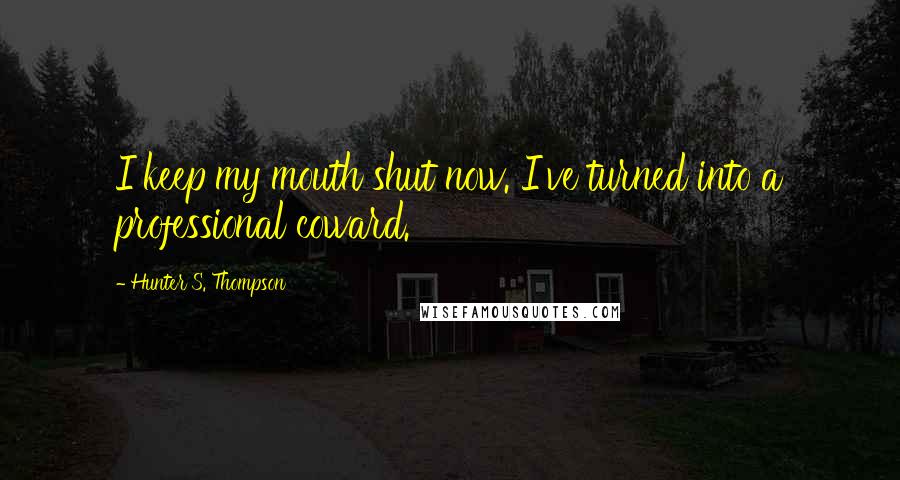 Hunter S. Thompson Quotes: I keep my mouth shut now. I've turned into a professional coward.