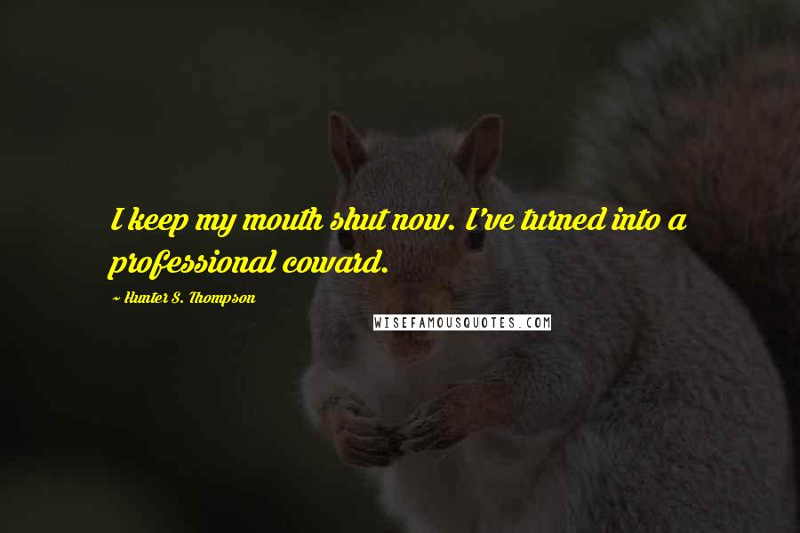 Hunter S. Thompson Quotes: I keep my mouth shut now. I've turned into a professional coward.
