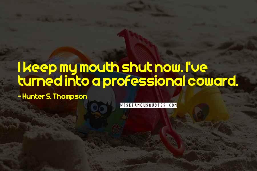 Hunter S. Thompson Quotes: I keep my mouth shut now. I've turned into a professional coward.