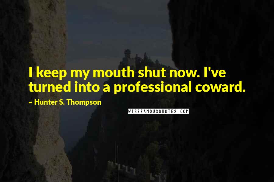 Hunter S. Thompson Quotes: I keep my mouth shut now. I've turned into a professional coward.