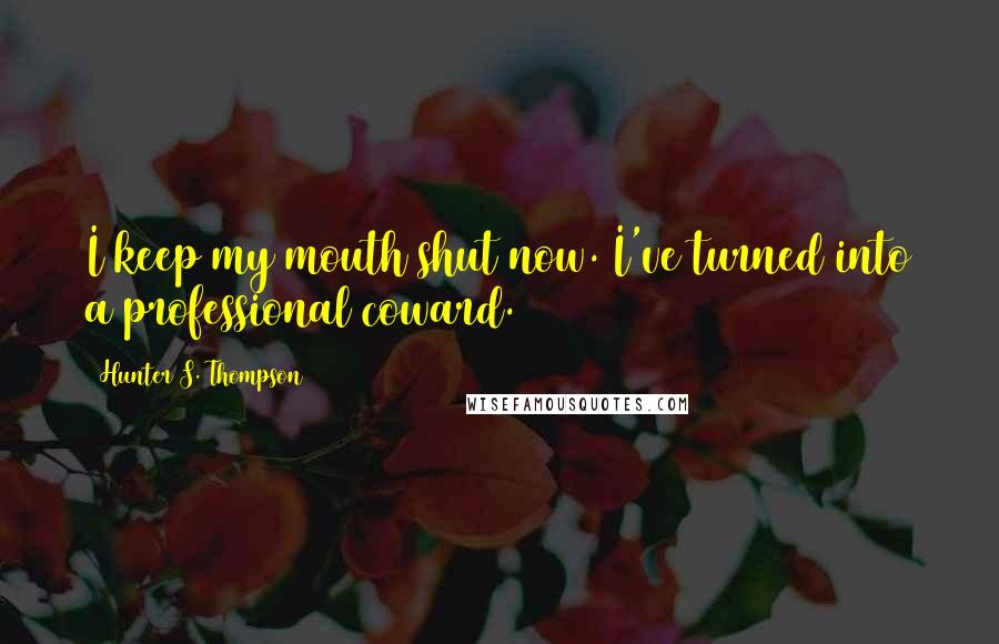 Hunter S. Thompson Quotes: I keep my mouth shut now. I've turned into a professional coward.