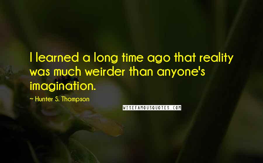 Hunter S. Thompson Quotes: I learned a long time ago that reality was much weirder than anyone's imagination.