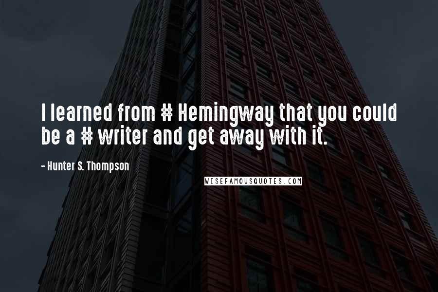 Hunter S. Thompson Quotes: I learned from # Hemingway that you could be a # writer and get away with it.