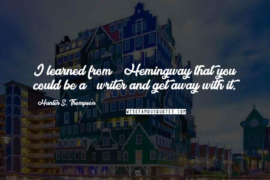 Hunter S. Thompson Quotes: I learned from # Hemingway that you could be a # writer and get away with it.