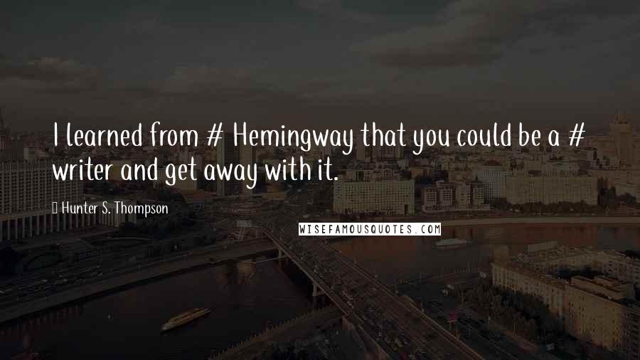 Hunter S. Thompson Quotes: I learned from # Hemingway that you could be a # writer and get away with it.