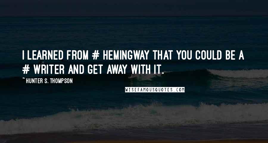 Hunter S. Thompson Quotes: I learned from # Hemingway that you could be a # writer and get away with it.