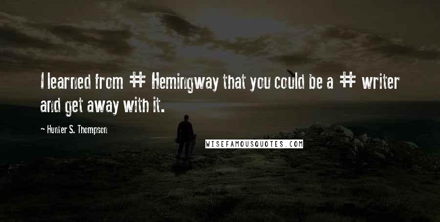 Hunter S. Thompson Quotes: I learned from # Hemingway that you could be a # writer and get away with it.