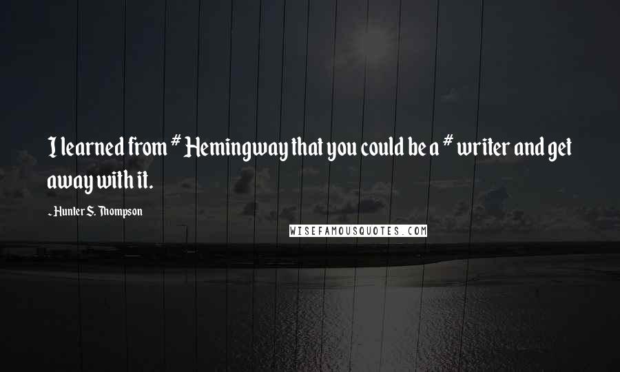 Hunter S. Thompson Quotes: I learned from # Hemingway that you could be a # writer and get away with it.