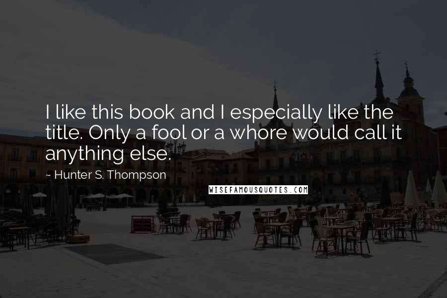 Hunter S. Thompson Quotes: I like this book and I especially like the title. Only a fool or a whore would call it anything else.