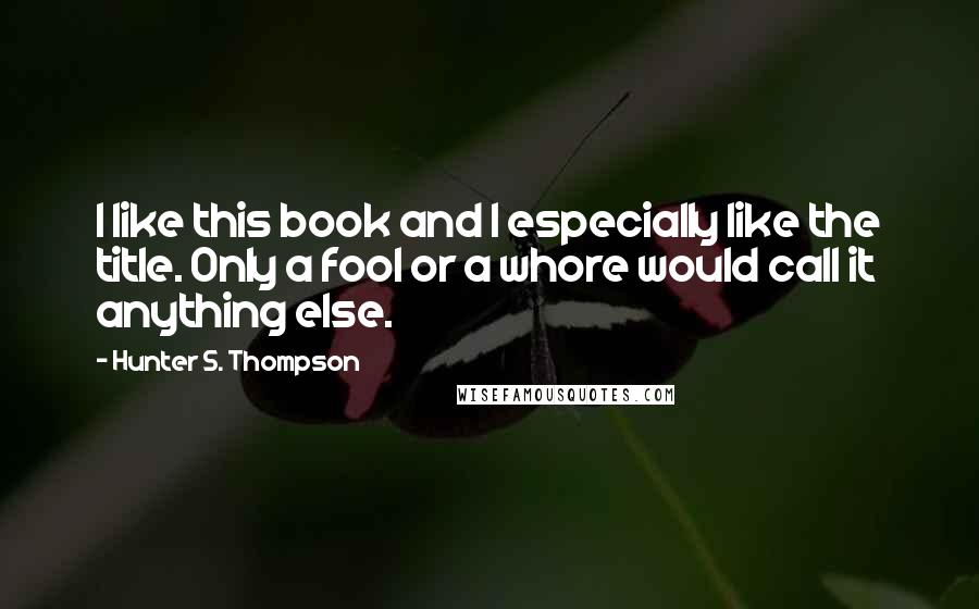 Hunter S. Thompson Quotes: I like this book and I especially like the title. Only a fool or a whore would call it anything else.