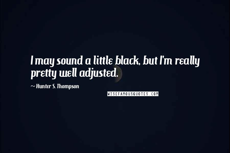 Hunter S. Thompson Quotes: I may sound a little black, but I'm really pretty well adjusted.