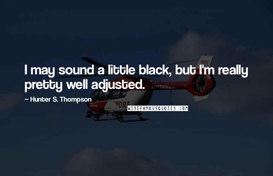 Hunter S. Thompson Quotes: I may sound a little black, but I'm really pretty well adjusted.