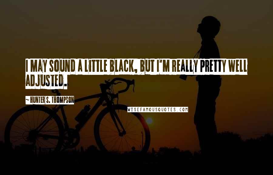 Hunter S. Thompson Quotes: I may sound a little black, but I'm really pretty well adjusted.