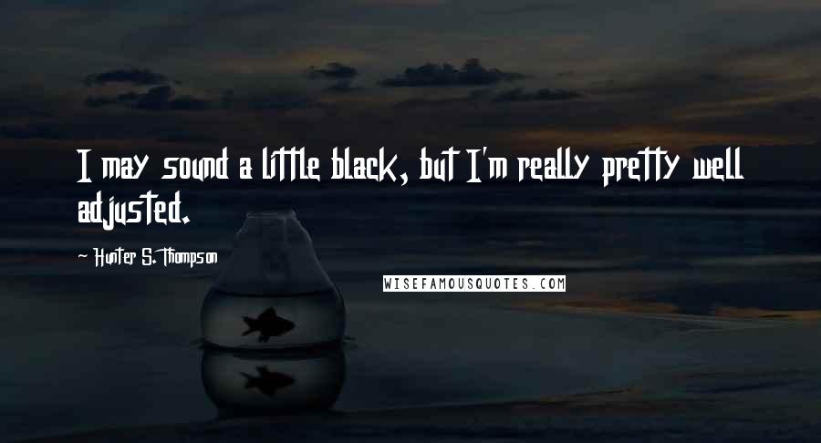 Hunter S. Thompson Quotes: I may sound a little black, but I'm really pretty well adjusted.