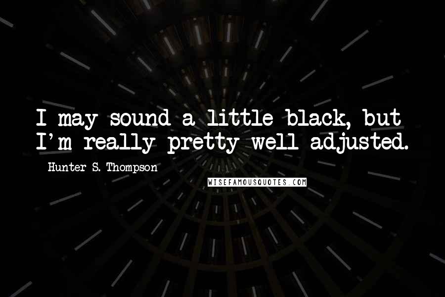 Hunter S. Thompson Quotes: I may sound a little black, but I'm really pretty well adjusted.