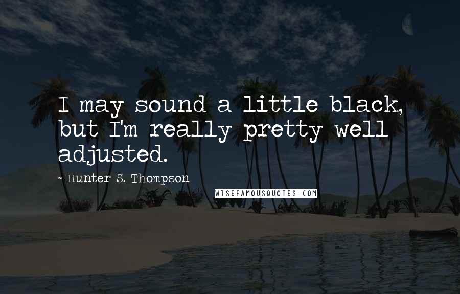 Hunter S. Thompson Quotes: I may sound a little black, but I'm really pretty well adjusted.