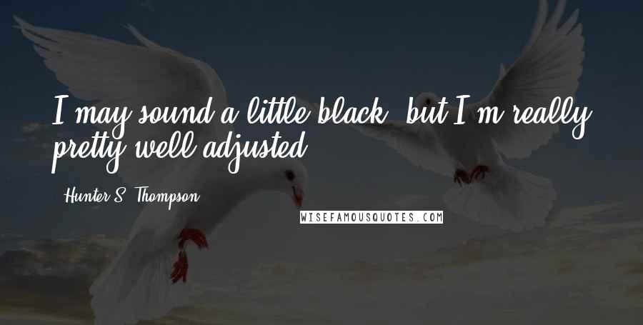 Hunter S. Thompson Quotes: I may sound a little black, but I'm really pretty well adjusted.