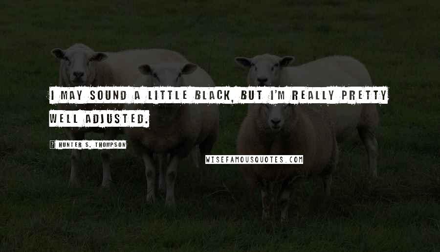 Hunter S. Thompson Quotes: I may sound a little black, but I'm really pretty well adjusted.