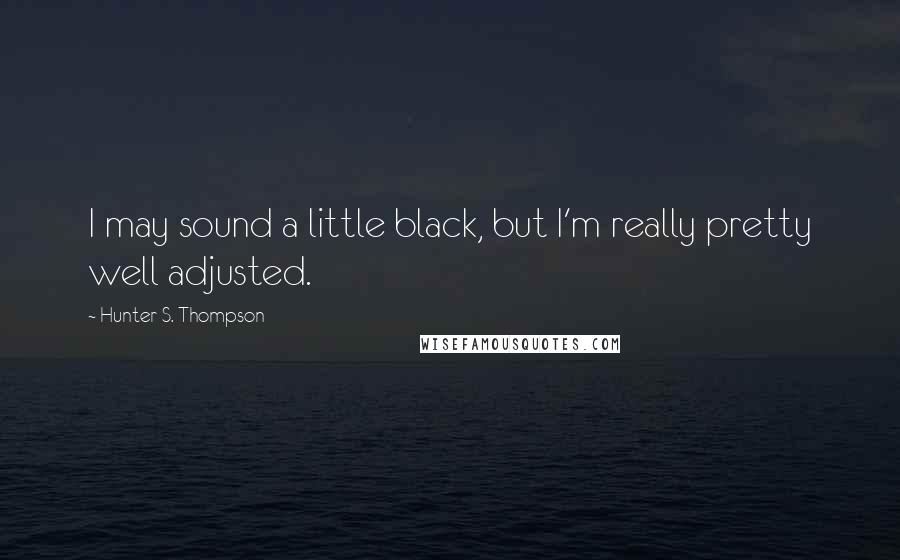 Hunter S. Thompson Quotes: I may sound a little black, but I'm really pretty well adjusted.