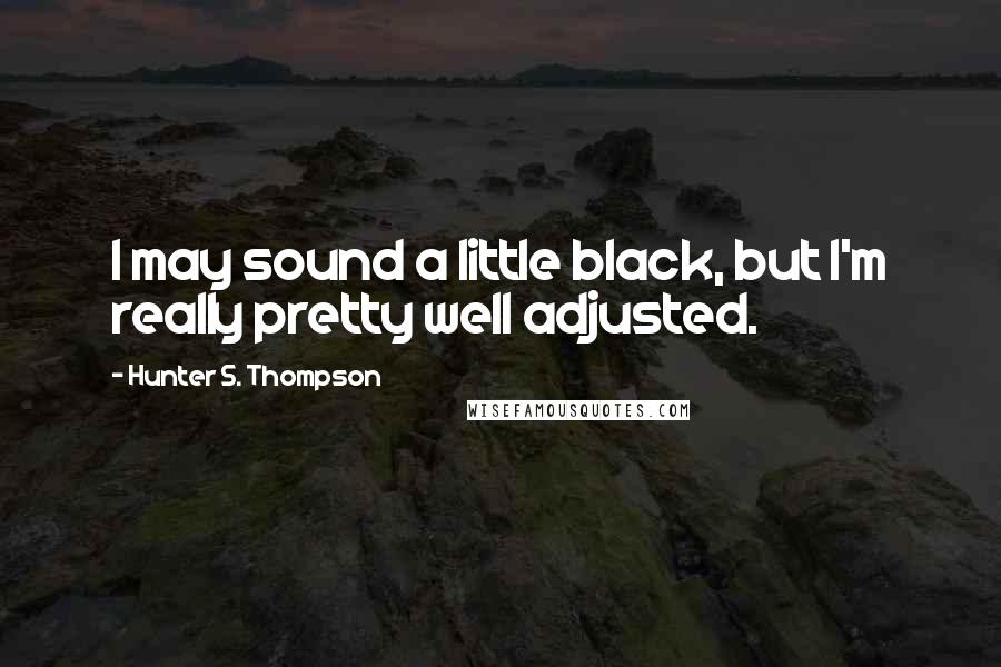 Hunter S. Thompson Quotes: I may sound a little black, but I'm really pretty well adjusted.