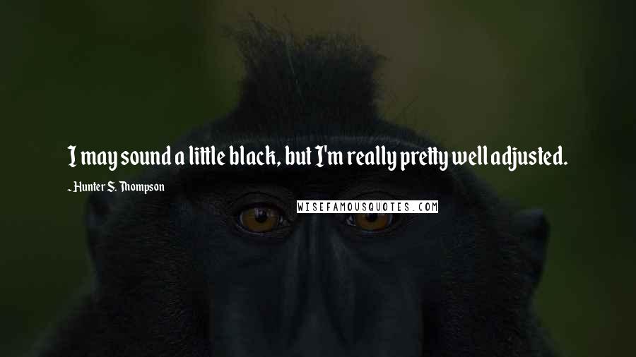 Hunter S. Thompson Quotes: I may sound a little black, but I'm really pretty well adjusted.