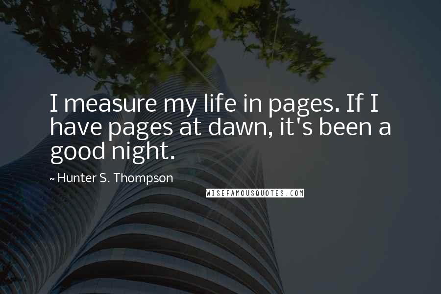 Hunter S. Thompson Quotes: I measure my life in pages. If I have pages at dawn, it's been a good night.