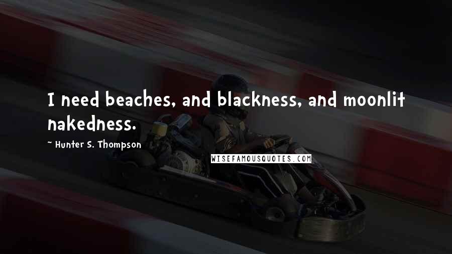 Hunter S. Thompson Quotes: I need beaches, and blackness, and moonlit nakedness.