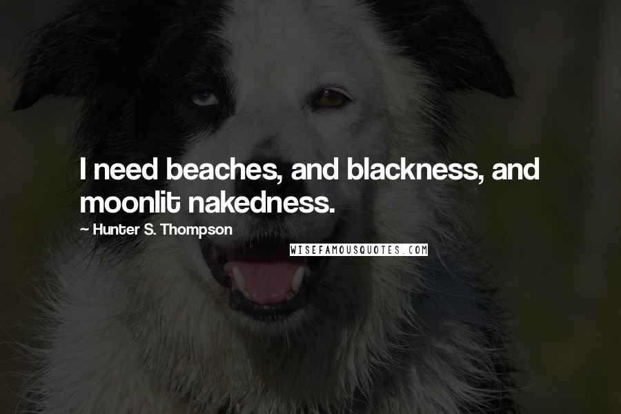 Hunter S. Thompson Quotes: I need beaches, and blackness, and moonlit nakedness.