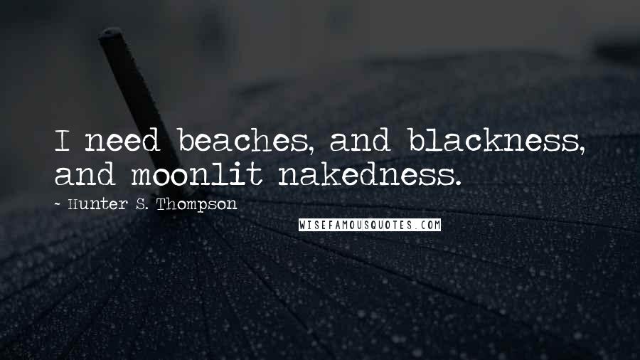 Hunter S. Thompson Quotes: I need beaches, and blackness, and moonlit nakedness.