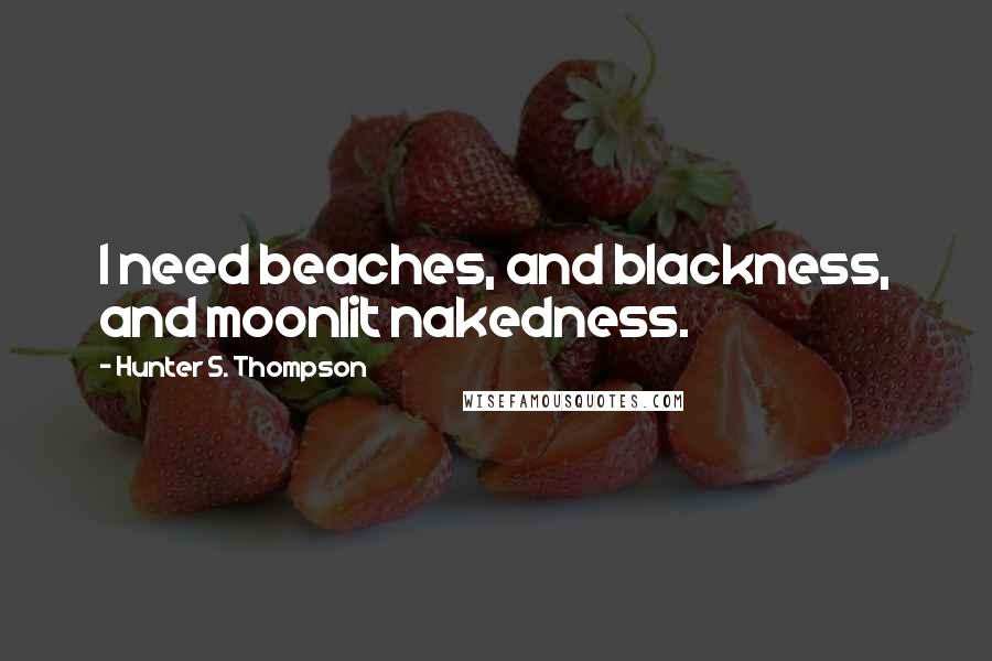 Hunter S. Thompson Quotes: I need beaches, and blackness, and moonlit nakedness.