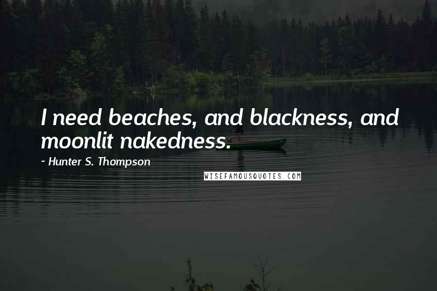 Hunter S. Thompson Quotes: I need beaches, and blackness, and moonlit nakedness.