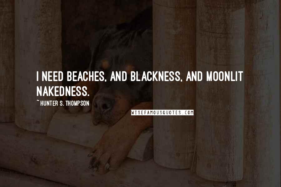 Hunter S. Thompson Quotes: I need beaches, and blackness, and moonlit nakedness.