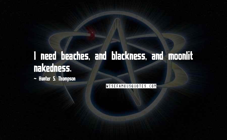 Hunter S. Thompson Quotes: I need beaches, and blackness, and moonlit nakedness.