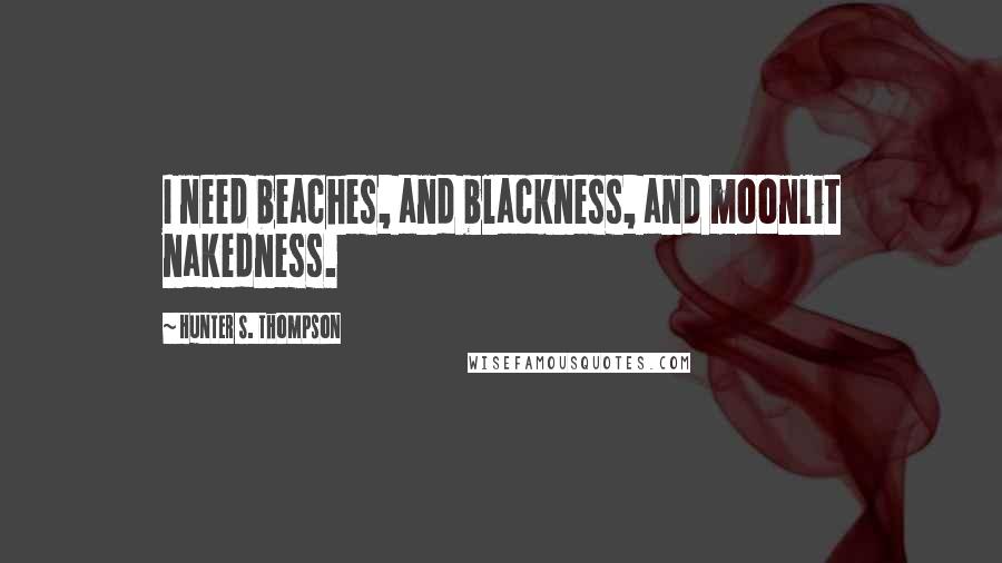 Hunter S. Thompson Quotes: I need beaches, and blackness, and moonlit nakedness.