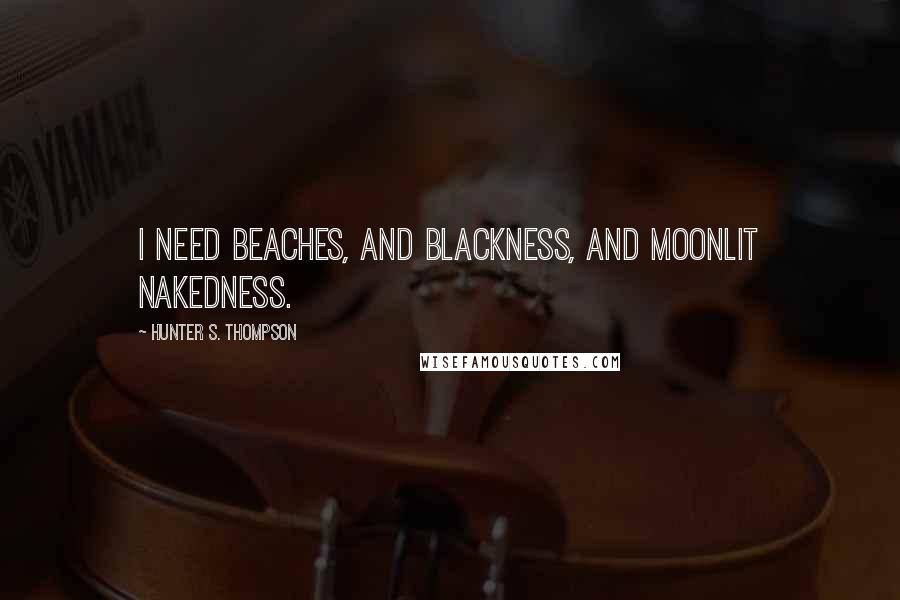 Hunter S. Thompson Quotes: I need beaches, and blackness, and moonlit nakedness.