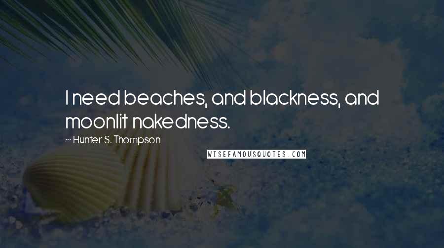 Hunter S. Thompson Quotes: I need beaches, and blackness, and moonlit nakedness.