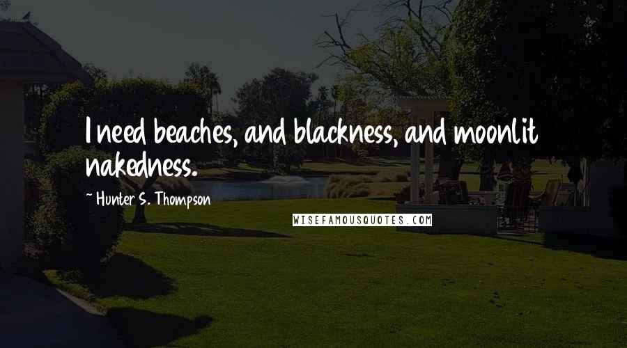 Hunter S. Thompson Quotes: I need beaches, and blackness, and moonlit nakedness.