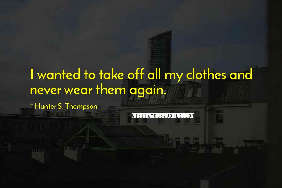 Hunter S. Thompson Quotes: I wanted to take off all my clothes and never wear them again.
