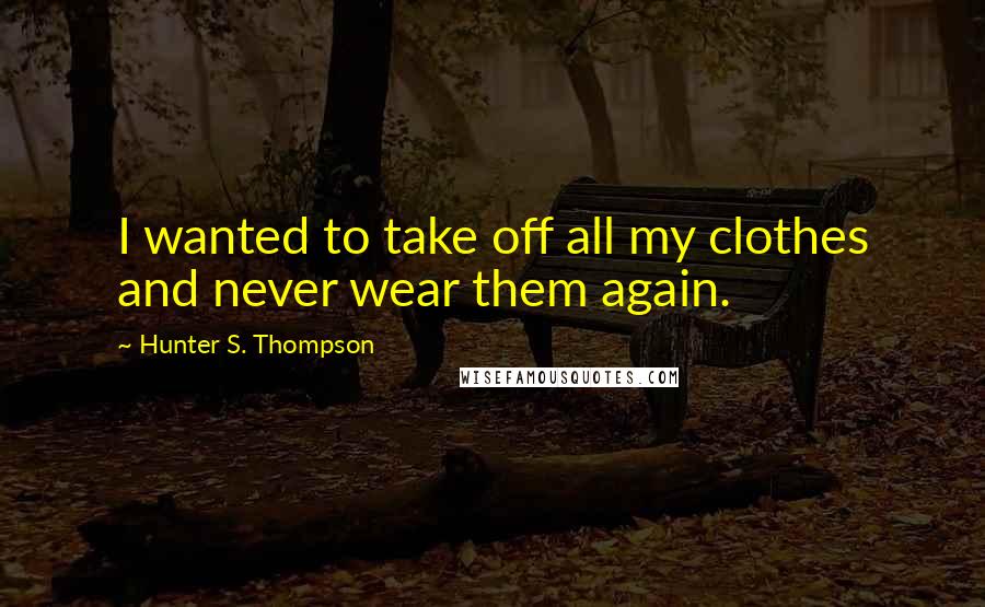 Hunter S. Thompson Quotes: I wanted to take off all my clothes and never wear them again.