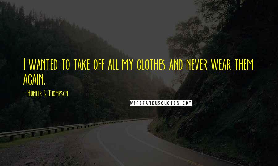Hunter S. Thompson Quotes: I wanted to take off all my clothes and never wear them again.