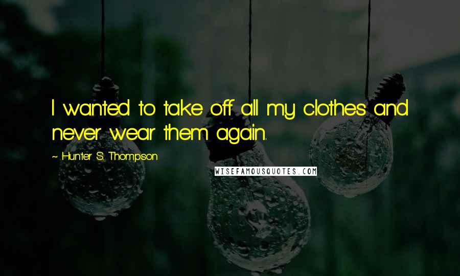Hunter S. Thompson Quotes: I wanted to take off all my clothes and never wear them again.